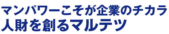 マンパワーこそが企業のチカラ人財を創るマルテツ